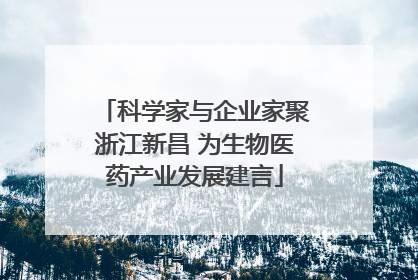 科学家与企业家聚浙江新昌 为生物医药产业发展建言