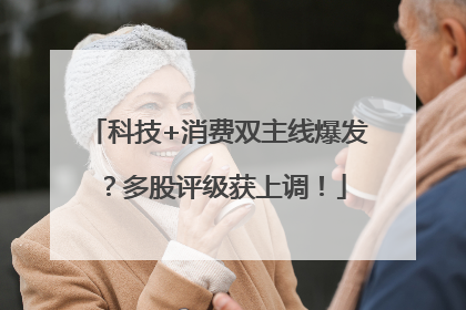 科技+消费双主线爆发？多股评级获上调！