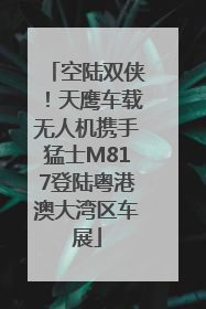 空陆双侠！天鹰车载无人机携手猛士M817登陆粤港澳大湾区车展