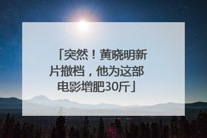 突然！黄晓明新片撤档，他为这部电影增肥30斤