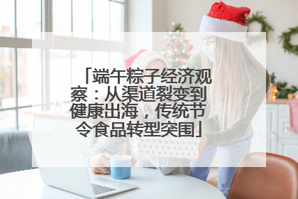 端午粽子经济观察：从渠道裂变到健康出海，传统节令食品转型突围