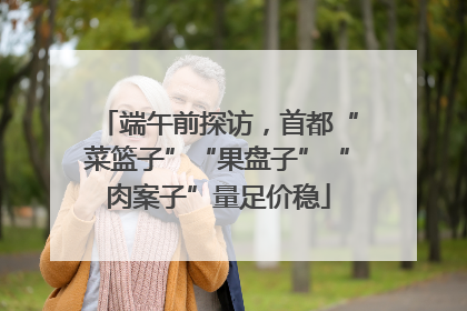 端午前探访，首都“菜篮子”“果盘子”“肉案子”量足价稳