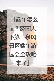 端午怎么玩？济南天下第一泉风景区端午游园会全攻略来了