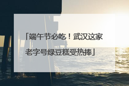 端午节必吃！武汉这家老字号绿豆糕受热捧