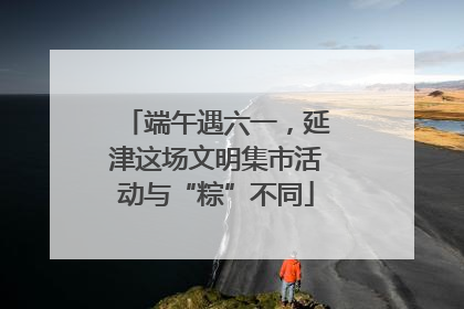 端午遇六一，延津这场文明集市活动与“粽”不同