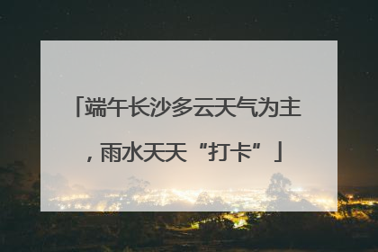 端午长沙多云天气为主，雨水天天“打卡”