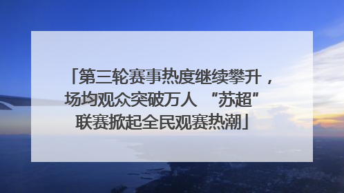 第三轮赛事热度继续攀升，场均观众突破万人 “苏超”联赛掀起全民观赛热潮