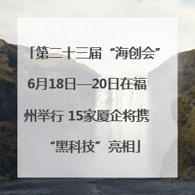 第二十三届“海创会”6月18日—20日在福州举行 15家厦企将携“黑科技”亮相
