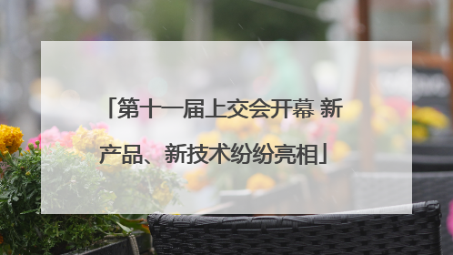 第十一届上交会开幕 新产品、新技术纷纷亮相