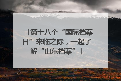 第十八个“国际档案日”来临之际，一起了解“山东档案”