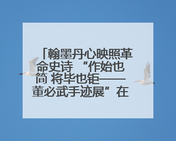 翰墨丹心映照革命史诗 “作始也简 将毕也钜——董必武手迹展”在福州开幕
