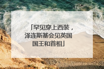 罕见穿上西装，泽连斯基会见英国国王和首相