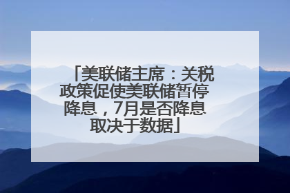 美联储主席：关税政策促使美联储暂停降息，7月是否降息取决于数据