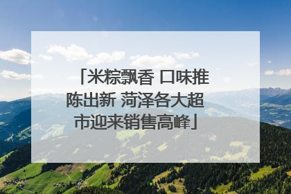 米粽飘香 口味推陈出新 菏泽各大超市迎来销售高峰