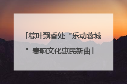 粽叶飘香处“乐动蓉城”奏响文化惠民新曲