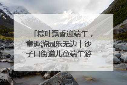 粽叶飘香迎端午，童趣游园乐无边｜沙子口街道儿童端午游园活动圆满落幕