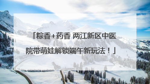 粽香+药香 两江新区中医院带萌娃解锁端午新玩法！