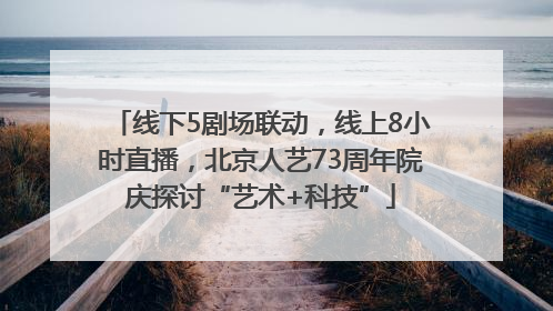 线下5剧场联动，线上8小时直播，北京人艺73周年院庆探讨“艺术+科技”