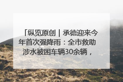 纵览原创｜承德迎来今年首次强降雨：全市救助涉水被困车辆30余辆，8日晚市区已无积水路段，交通恢复畅通