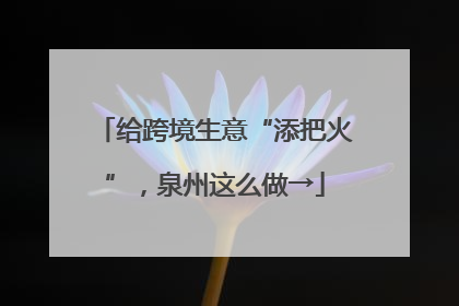 给跨境生意“添把火”，泉州这么做→
