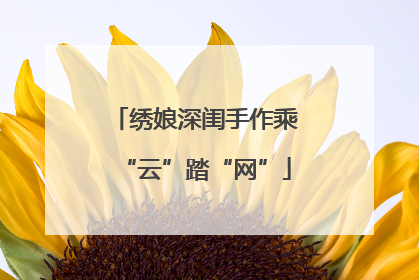 绣娘深闺手作乘“云”踏“网”