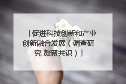 促进科技创新和产业创新融合发展（调查研究 凝聚共识）