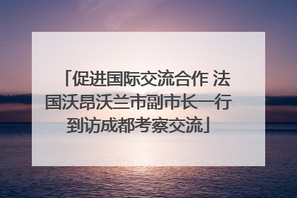 促进国际交流合作 法国沃昂沃兰市副市长一行到访成都考察交流