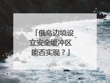 俄乌边境设立安全缓冲区能否实现？