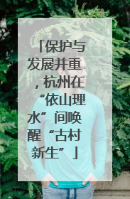 保护与发展并重，杭州在“依山理水”间唤醒“古村新生”