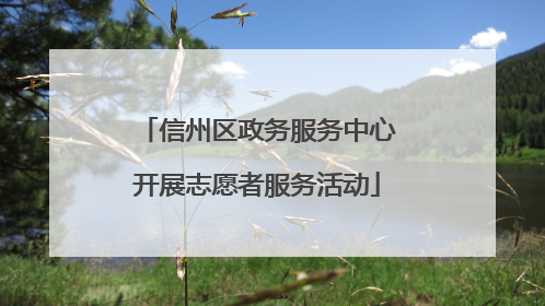 信州区政务服务中心开展志愿者服务活动