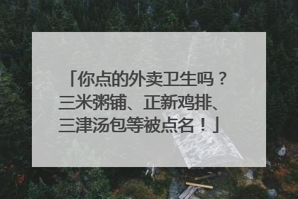 你点的外卖卫生吗？三米粥铺、正新鸡排、三津汤包等被点名！