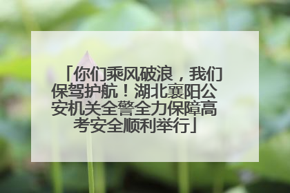 你们乘风破浪，我们保驾护航！湖北襄阳公安机关全警全力保障高考安全顺利举行