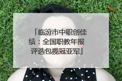 临汾市中职创佳绩：全国职教年报评选包揽冠亚军