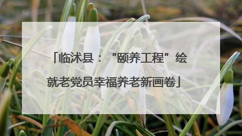 临沭县：“颐养工程”绘就老党员幸福养老新画卷