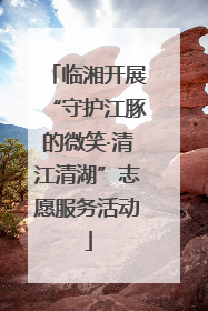 临湘开展“守护江豚的微笑·清江清湖”志愿服务活动