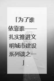 为了谁 依靠谁——扎实推进文明城市建设系列谈之一