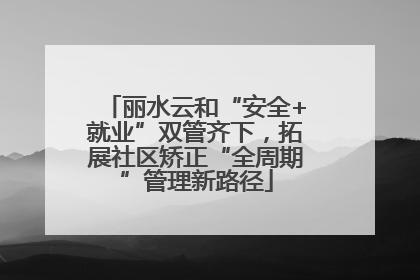丽水云和“安全+就业”双管齐下，拓展社区矫正“全周期”管理新路径
