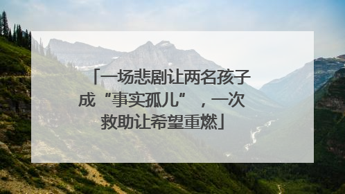 一场悲剧让两名孩子成“事实孤儿”，一次救助让希望重燃