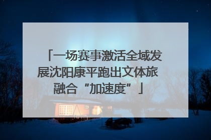 一场赛事激活全域发展沈阳康平跑出文体旅融合“加速度”