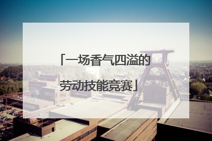一场香气四溢的劳动技能竞赛