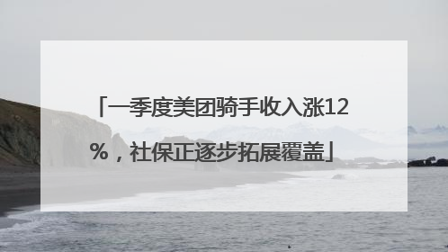 一季度美团骑手收入涨12%，社保正逐步拓展覆盖