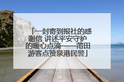 一封寄到报社的感谢信 讲述平安守护的暖心点滴——莆田游客点赞泉港民警