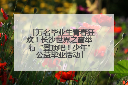 万名毕业生青春狂欢！长沙世界之窗举行“登顶吧！少年”公益毕业活动