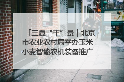 三夏“丰”景｜北京市农业农村局举办玉米小麦智能农机装备推广“田间日”活动