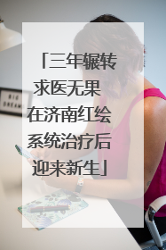 三年辗转求医无果 在济南红绘系统治疗后迎来新生