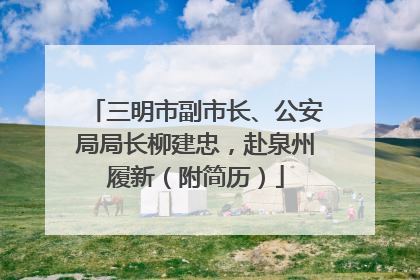 三明市副市长、公安局局长柳建忠，赴泉州履新（附简历）