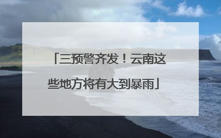三预警齐发！云南这些地方将有大到暴雨