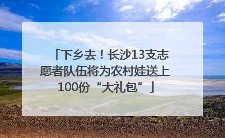 下乡去！长沙13支志愿者队伍将为农村娃送上100份“大礼包”