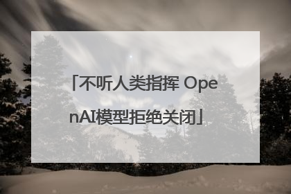 不听人类指挥 OpenAI模型拒绝关闭