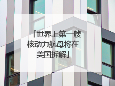 世界上第一艘核动力航母将在美国拆解